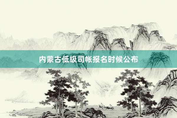 内蒙古低级司帐报名时候公布