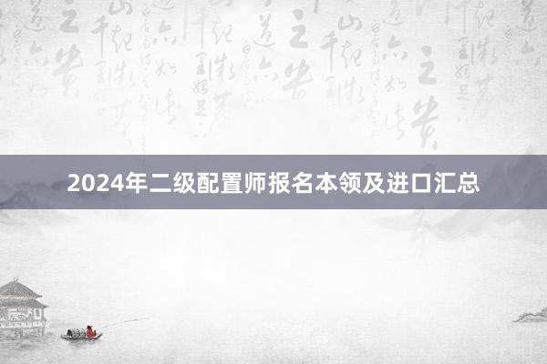 2024年二级配置师报名本领及进口汇总