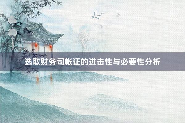 选取财务司帐证的进击性与必要性分析
