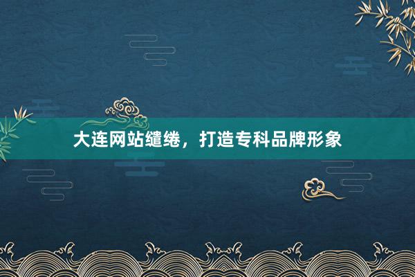 大连网站缱绻，打造专科品牌形象