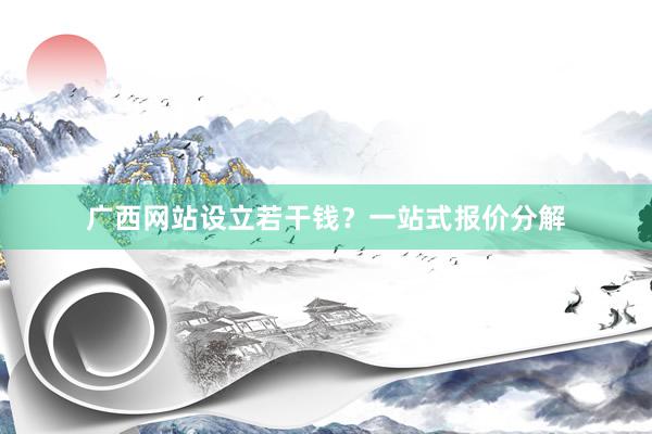 广西网站设立若干钱？一站式报价分解