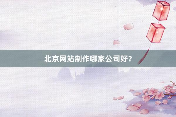 北京网站制作哪家公司好？