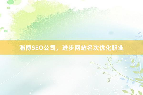 淄博SEO公司，进步网站名次优化职业