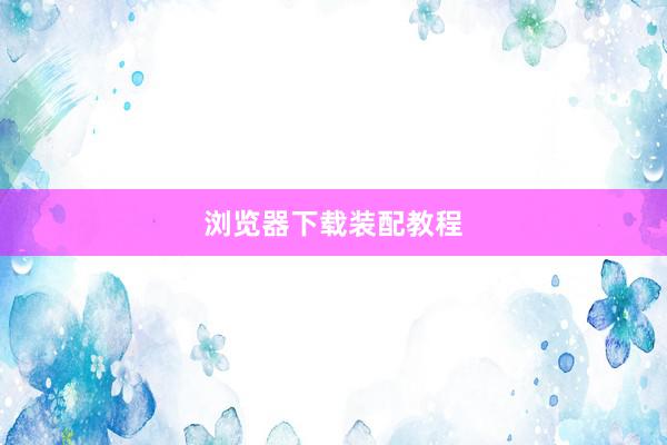 浏览器下载装配教程