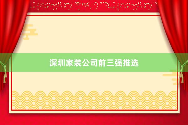 深圳家装公司前三强推选