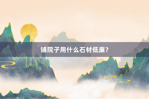铺院子用什么石材低廉？