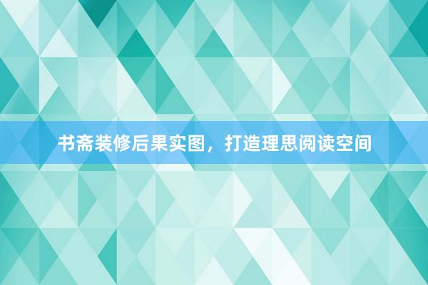 书斋装修后果实图，打造理思阅读空间