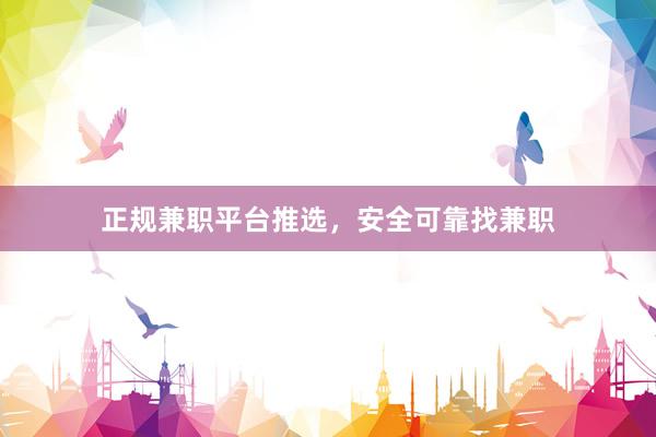 正规兼职平台推选，安全可靠找兼职