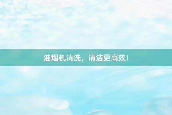 油烟机清洗，清洁更高效！