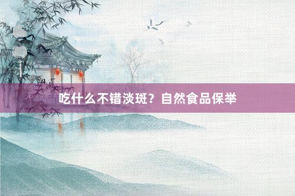 吃什么不错淡斑？自然食品保举