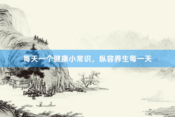 每天一个健康小常识，纵容养生每一天
